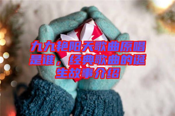 九九艷陽(yáng)天歌曲原唱是誰(shuí)，經(jīng)典歌曲的誕生故事介紹