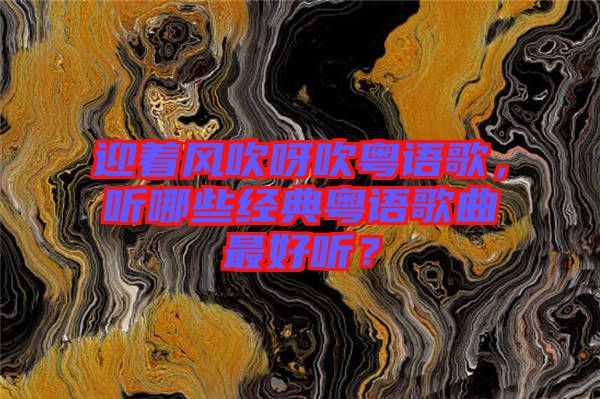 迎著風(fēng)吹呀吹粵語(yǔ)歌，聽(tīng)哪些經(jīng)典粵語(yǔ)歌曲最好聽(tīng)？