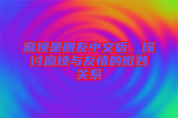 麻煩是朋友中文版，探討麻煩與友情的微妙關(guān)系