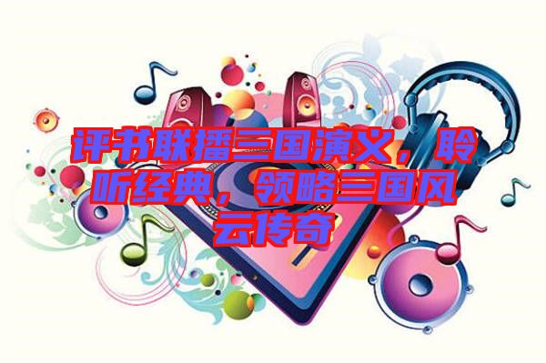 評(píng)書聯(lián)播三國(guó)演義，聆聽經(jīng)典，領(lǐng)略三國(guó)風(fēng)云傳奇
