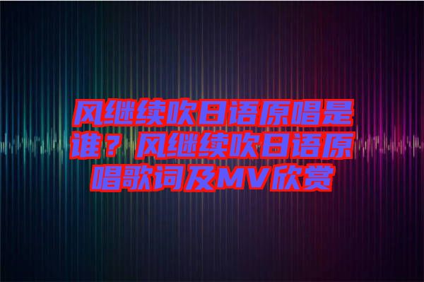 風繼續(xù)吹日語原唱是誰？風繼續(xù)吹日語原唱歌詞及MV欣賞