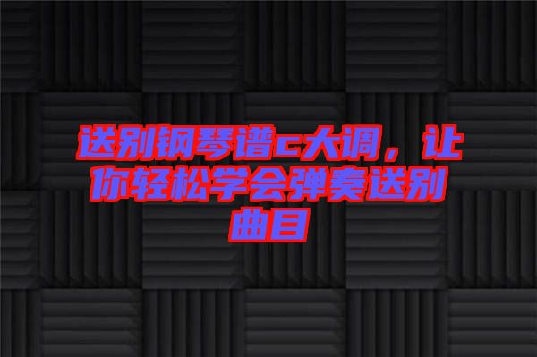 送別鋼琴譜c大調(diào)，讓你輕松學(xué)會(huì)彈奏送別曲目