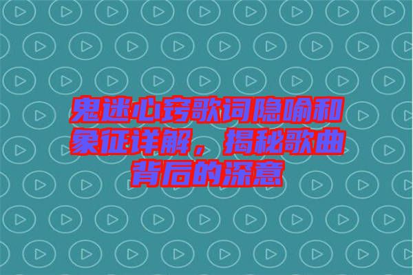 鬼迷心竅歌詞隱喻和象征詳解，揭秘歌曲背后的深意