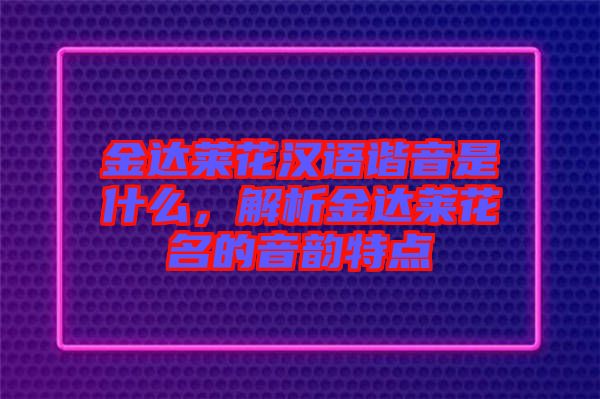 金達(dá)萊花漢語(yǔ)諧音是什么，解析金達(dá)萊花名的音韻特點(diǎn)