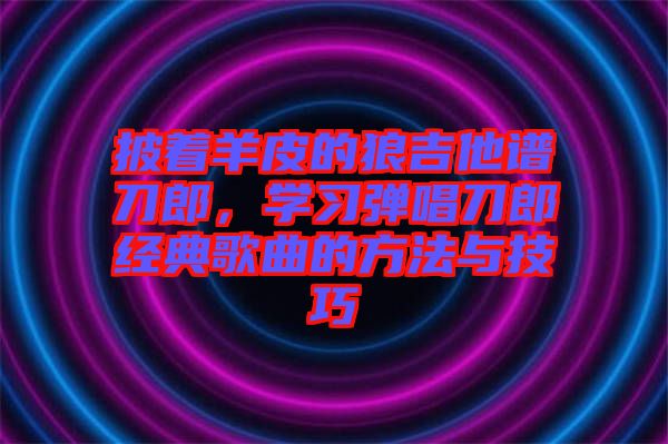 披著羊皮的狼吉他譜刀郎，學習彈唱刀郎經(jīng)典歌曲的方法與技巧