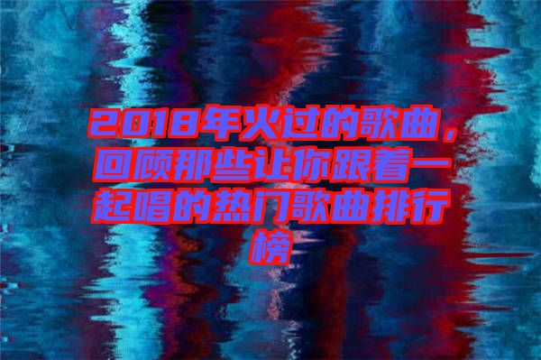 2018年火過(guò)的歌曲，回顧那些讓你跟著一起唱的熱門歌曲排行榜