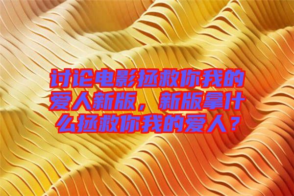 討論電影拯救你我的愛人新版，新版拿什么拯救你我的愛人？