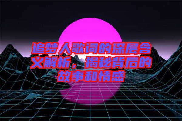 追夢(mèng)人歌詞的深層含義解析，揭秘背后的故事和情感