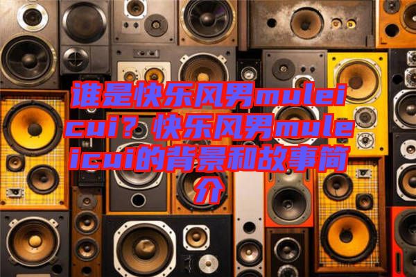 誰是快樂風男muleicui？快樂風男muleicui的背景和故事簡介