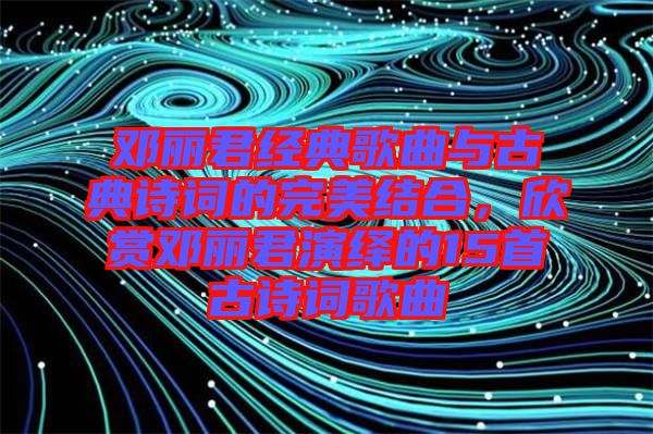 鄧麗君經(jīng)典歌曲與古典詩(shī)詞的完美結(jié)合，欣賞鄧麗君演繹的15首古詩(shī)詞歌曲