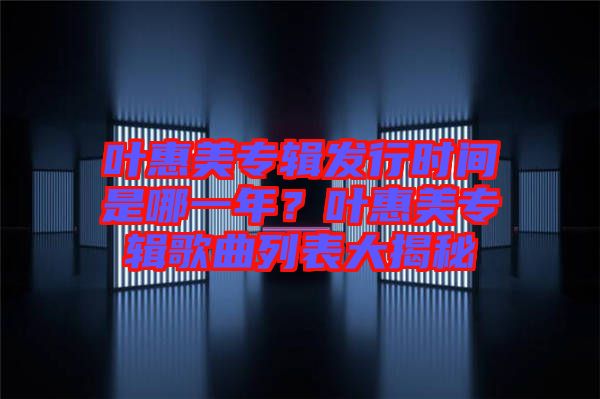 葉惠美專輯發(fā)行時(shí)間是哪一年？葉惠美專輯歌曲列表大揭秘