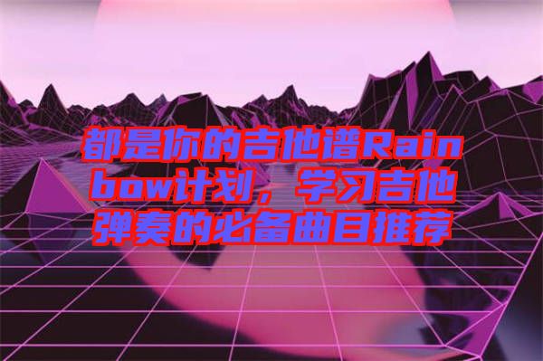 都是你的吉他譜Rainbow計(jì)劃，學(xué)習(xí)吉他彈奏的必備曲目推薦
