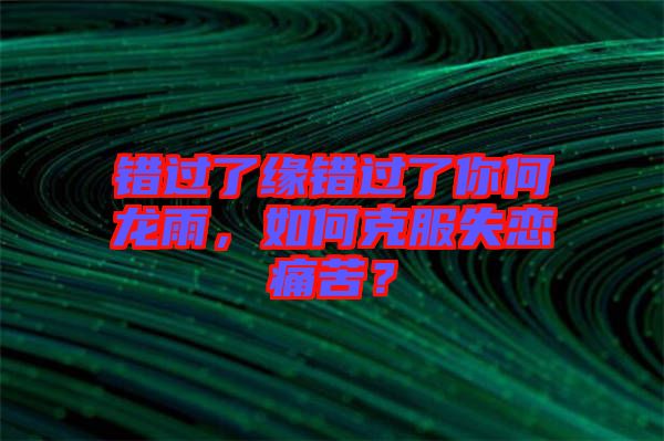 錯(cuò)過了緣錯(cuò)過了你何龍雨，如何克服失戀痛苦？