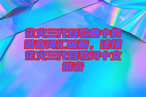 花火三代目歌曲中的諧音詞匯破解，讀懂花火三代目歌詞中文諧音