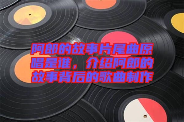 阿郎的故事片尾曲原唱是誰，介紹阿郎的故事背后的歌曲制作