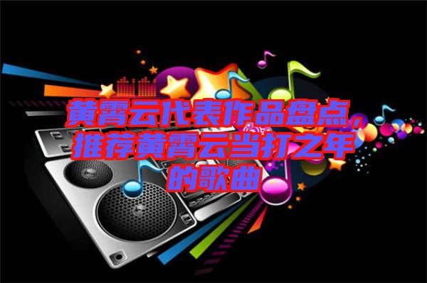 黃霄云代表作品盤點，推薦黃霄云當打之年的歌曲