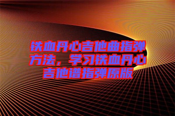 鐵血丹心吉他曲指彈方法，學(xué)習(xí)鐵血丹心吉他譜指彈原版
