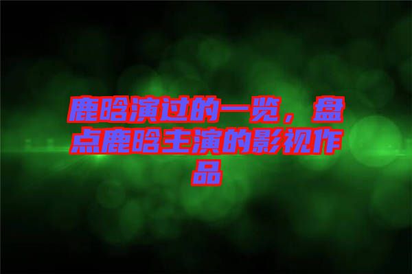鹿晗演過(guò)的一覽，盤(pán)點(diǎn)鹿晗主演的影視作品