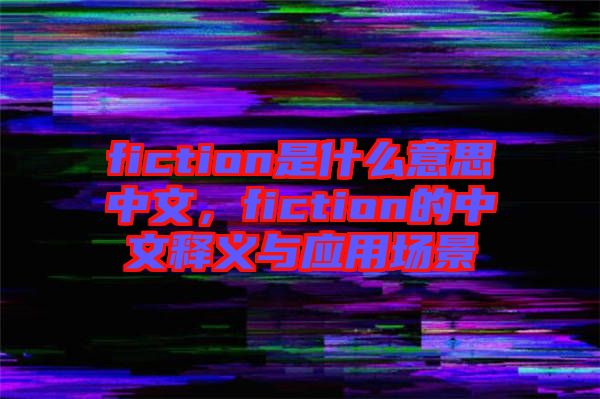 fiction是什么意思中文，fiction的中文釋義與應(yīng)用場(chǎng)景