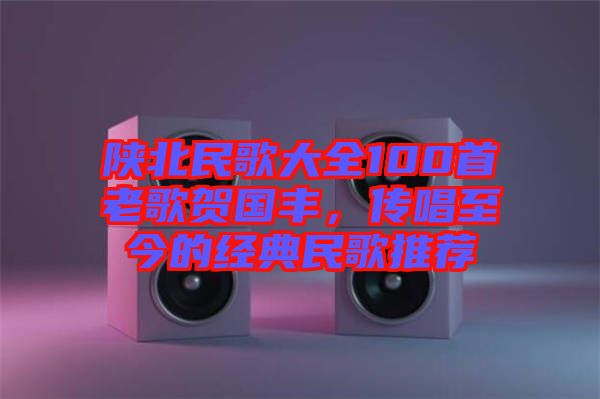 陜北民歌大全100首老歌賀國(guó)豐，傳唱至今的經(jīng)典民歌推薦