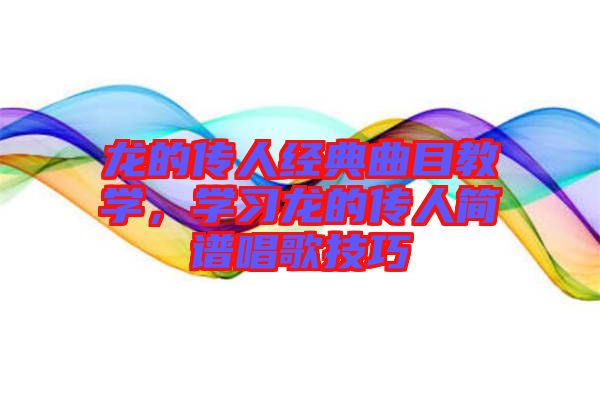 龍的傳人經(jīng)典曲目教學(xué)，學(xué)習(xí)龍的傳人簡(jiǎn)譜唱歌技巧