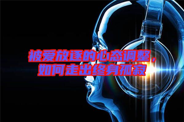 被愛(ài)放逐的心態(tài)調(diào)整，如何走出終身孤寂