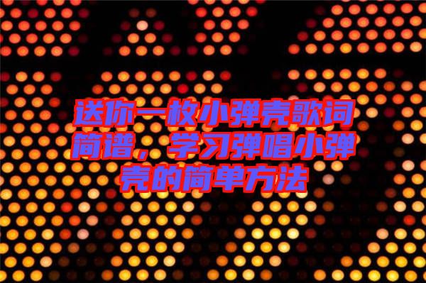 送你一枚小彈殼歌詞簡譜，學(xué)習(xí)彈唱小彈殼的簡單方法