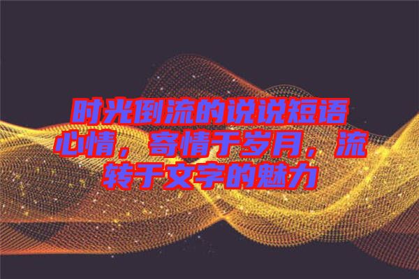 時(shí)光倒流的說說短語心情，寄情于歲月，流轉(zhuǎn)于文字的魅力