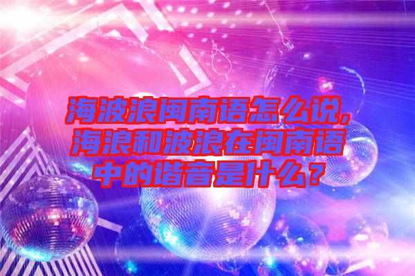 海波浪閩南語怎么說,海浪和波浪在閩南語中的諧音是什么？