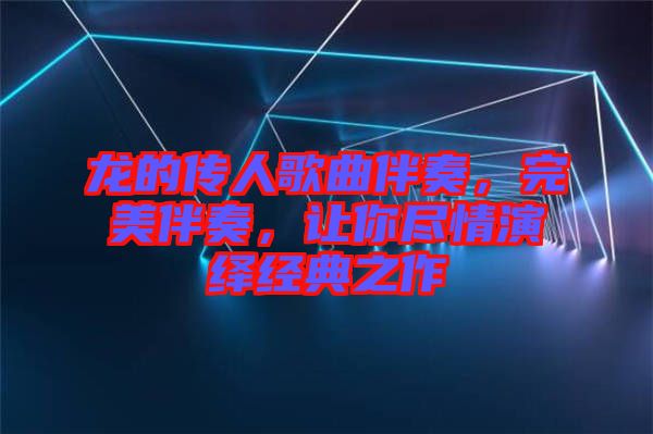 龍的傳人歌曲伴奏，完美伴奏，讓你盡情演繹經典之作