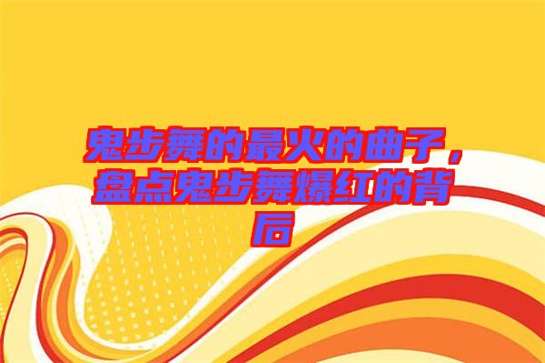 鬼步舞的最火的曲子，盤點(diǎn)鬼步舞爆紅的背后