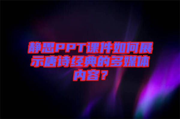 靜思PPT課件如何展示唐詩經(jīng)典的多媒體內(nèi)容？