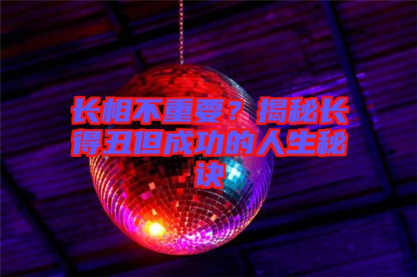 長相不重要？揭秘長得丑但成功的人生秘訣