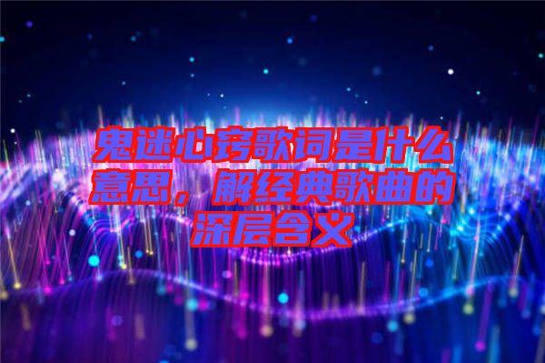 鬼迷心竅歌詞是什么意思，解經(jīng)典歌曲的深層含義