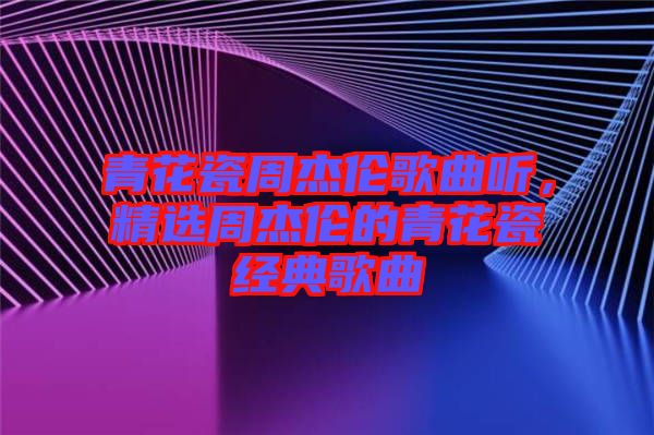 青花瓷周杰倫歌曲聽(tīng)，精選周杰倫的青花瓷經(jīng)典歌曲