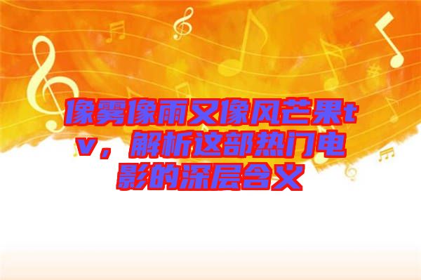 像霧像雨又像風(fēng)芒果tv，解析這部熱門電影的深層含義