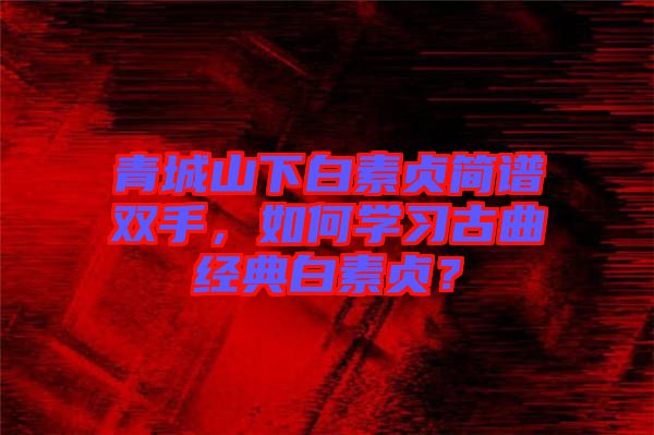青城山下白素貞簡譜雙手，如何學習古曲經典白素貞？