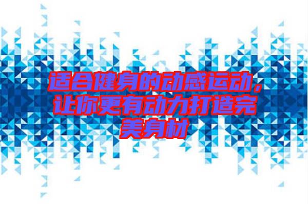 適合健身的動感運動，讓你更有動力打造完美身材
