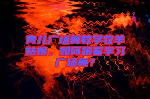 青兒廣場舞教學(xué)牧羊姑娘，如何跟著學(xué)習(xí)廣場舞？