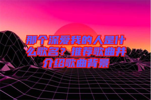 那個深愛我的人是什么歌名？推薦歌曲并介紹歌曲背景