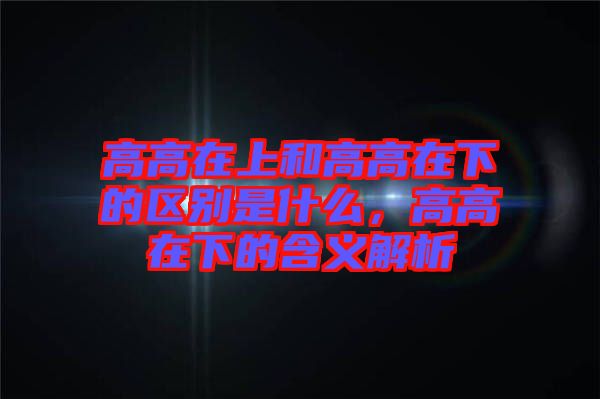 高高在上和高高在下的區(qū)別是什么，高高在下的含義解析