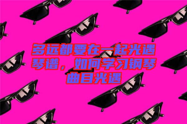 多遠(yuǎn)都要在一起光遇琴譜，如何學(xué)習(xí)鋼琴曲目光遇
