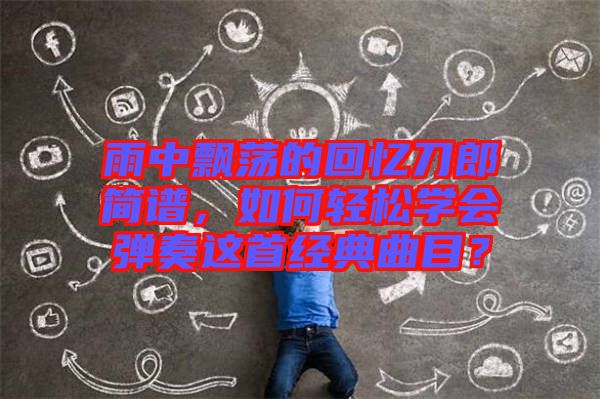雨中飄蕩的回憶刀郎簡(jiǎn)譜，如何輕松學(xué)會(huì)彈奏這首經(jīng)典曲目？