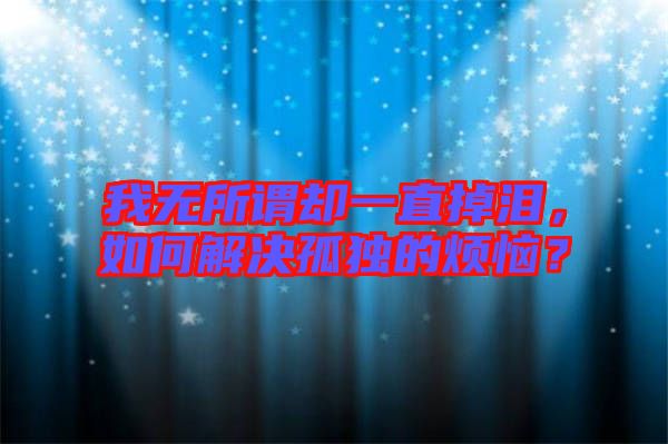 我無所謂卻一直掉淚，如何解決孤獨的煩惱？