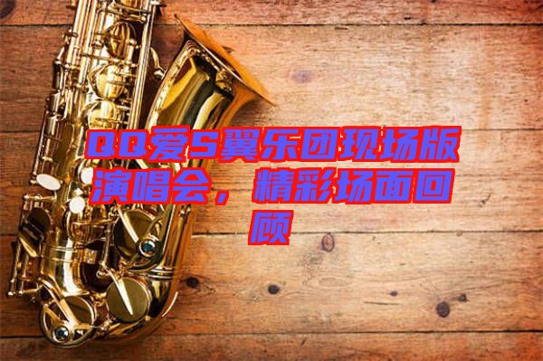 QQ愛S翼樂團(tuán)現(xiàn)場版演唱會(huì)，精彩場面回顧
