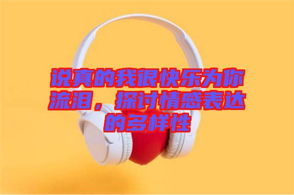說真的我很快樂為你流淚，探討情感表達(dá)的多樣性