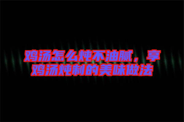 雞湯怎么燉不油膩，享雞湯燉制的美味做法