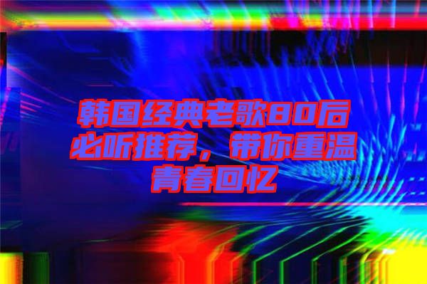 韓國經典老歌80后必聽推薦，帶你重溫青春回憶