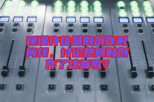 預謀許佳慧的創(chuàng)作時間線，討論她何時創(chuàng)作了這首歌？