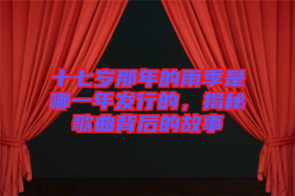 十七歲那年的雨季是哪一年發(fā)行的，揭秘歌曲背后的故事